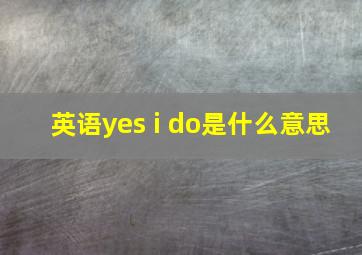 英语yes i do是什么意思